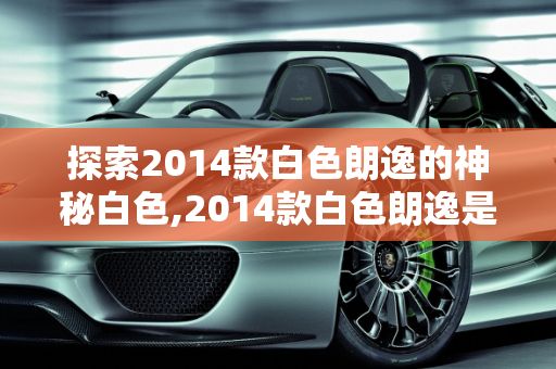 探索2014款白色朗逸的神秘白色,2014款白色朗逸是什么白