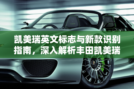 凯美瑞英文标志与新款识别指南，深入解析丰田凯美瑞车型,凯美瑞英文标志,怎样识别新款凯美瑞车型
