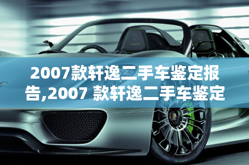 2007款轩逸二手车鉴定报告,2007 款轩逸二手车鉴定报告
