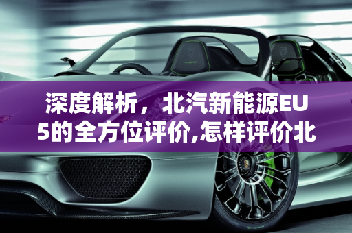 深度解析，北汽新能源EU5的全方位评价,怎样评价北汽新能源EU5