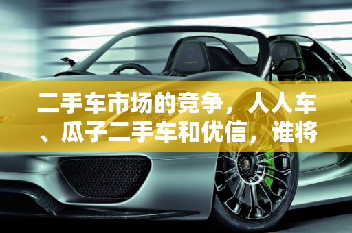 二手车市场的竞争，人人车、瓜子二手车和优信，谁将引领未来？,人人车、瓜子二手车、优信、这几大二手车平台，你们最看好哪个