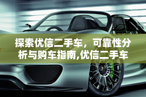 探索优信二手车，可靠性分析与购车指南,优信二手车的车可靠吗,优信二手车的车可靠吗