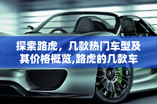 探索路虎，几款热门车型及其价格概览,路虎的几款车，分别是多少钱