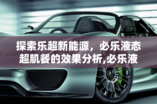 探索乐超新能源，必乐液态超肌餐的效果分析,必乐液态超肌餐真的有效果吗，乐超新能源