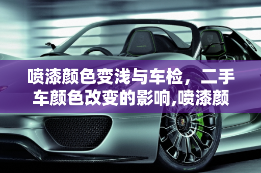 喷漆颜色变浅与车检，二手车颜色改变的影响,喷漆颜色变浅会影响车检吗。，二手车颜色改变有影响吗