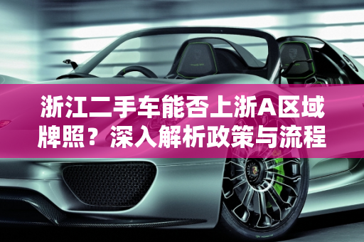 浙江二手车能否上浙A区域牌照？深入解析政策与流程,浙江二手车能上浙a区域牌照吗