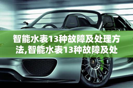 智能水表13种故障及处理方法,智能水表13种故障及处理方法