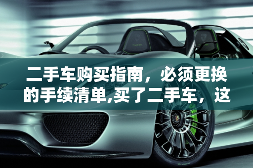 二手车购买指南，必须更换的手续清单,买了二手车，这些手续必须更换！