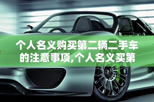 个人名义购买第二辆二手车的注意事项,个人名义买第二辆车需要注意什么，我要买二手车个人的车