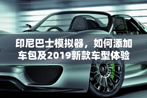 印尼巴士模拟器，如何添加车包及2019新款车型体验,印尼巴士模拟器怎么添加车包，印尼巴士2019新款车型