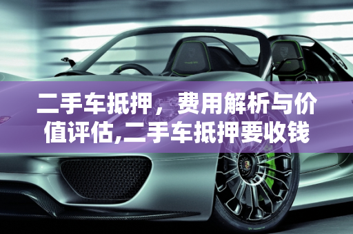 二手车抵押，费用解析与价值评估,二手车抵押要收钱吗吗多少钱