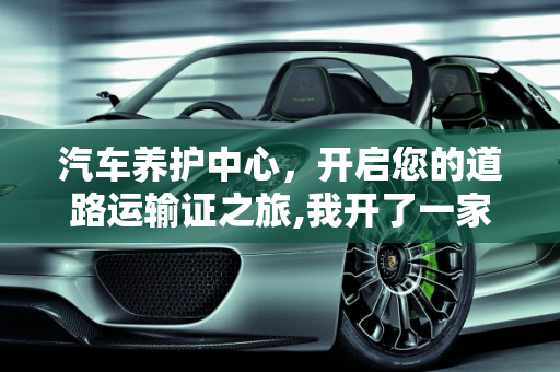 汽车养护中心，开启您的道路运输证之旅,我开了一家汽车养护中心店，需要办道路运输证吗,如何成为汽车保养中心