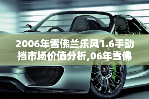 2006年雪佛兰乐风1.6手动挡市场价值分析,06年雪佛兰1.6乐风手动挡值多少，雪弗兰乐风汽车报价