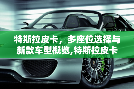 特斯拉皮卡，多座位选择与新款车型概览,特斯拉皮卡几座，特斯拉皮卡新款车型大全