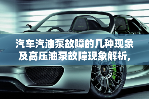 汽车汽油泵故障的几种现象及高压油泵故障现象解析,汽车汽油泵故障有几种现象，汽车高压油泵故障现象