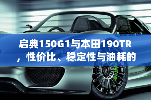 启典150G1与本田190TR，性价比、稳定性与油耗的综合考量,启典150g1、本田190tr从性价比稳定性油耗考虑怎么选择