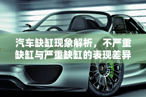 汽车缺缸现象解析，不严重缺缸与严重缺缸的表现差异,汽车不严重缺缸和严重缺缸是什么表现