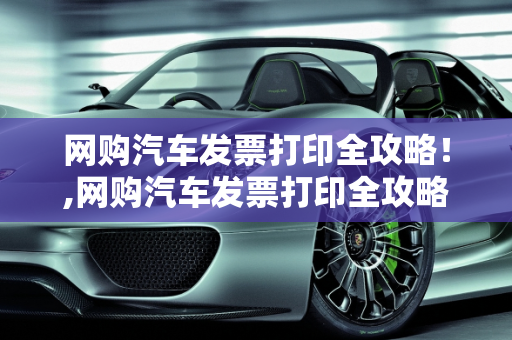网购汽车发票打印全攻略！,网购汽车发票打印全攻略！