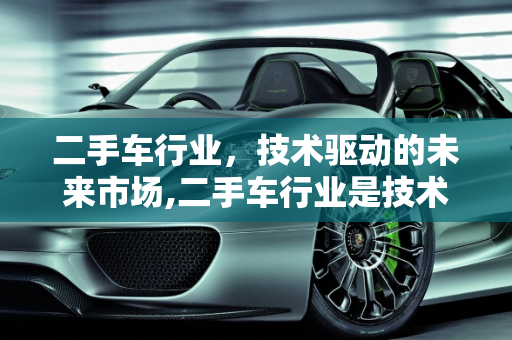 二手车行业，技术驱动的未来市场,二手车行业是技术行业吗