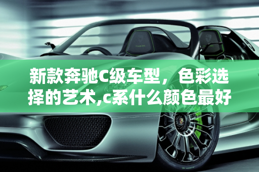 新款奔驰C级车型，色彩选择的艺术,c系什么颜色最好看，新款奔驰c级车型颜色