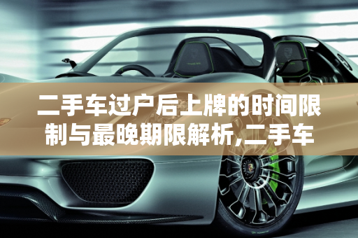 二手车过户后上牌的时间限制与最晚期限解析,二手车过户后上牌有无时间限制,二手车最晚多久上牌