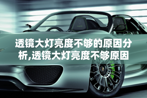 透镜大灯亮度不够的原因分析,透镜大灯亮度不够原因