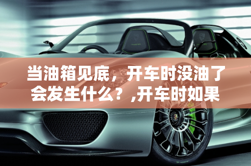 当油箱见底，开车时没油了会发生什么？,开车时如果开的没油了，车辆会发生什么情况