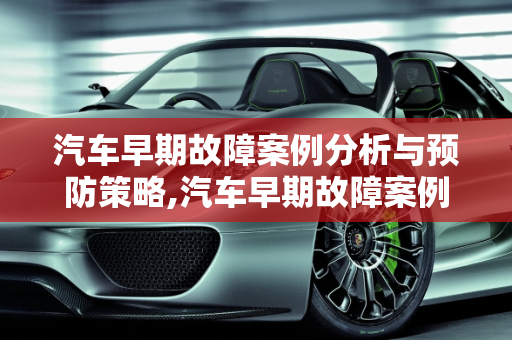 汽车早期故障案例分析与预防策略,汽车早期故障案例