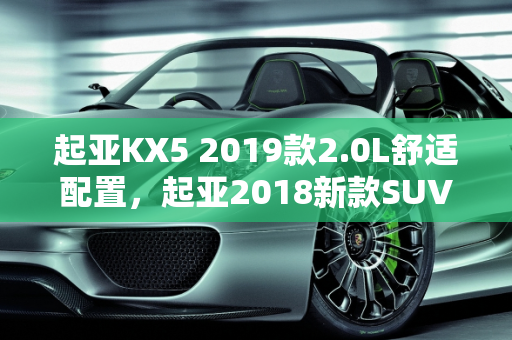 起亚KX5 2019款2.0L舒适配置，起亚2018新款SUV车型的典范,起亚kx52019款20l舒适配置，起亚2018新款suv 车型