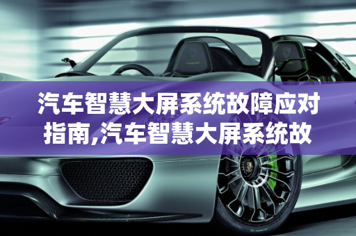 汽车智慧大屏系统故障应对指南,汽车智慧大屏系统故障怎么办？