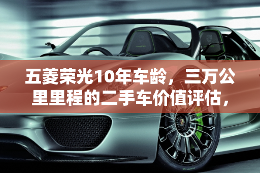 五菱荣光10年车龄，三万公里里程的二手车价值评估，临沂市场分析,五菱荣光10年入戸跑了三万公里值多少钱，五菱宏光二手车临沂价格