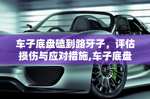 车子底盘磕到路牙子，评估损伤与应对措施,车子底盘磕到路牙子，要紧吗