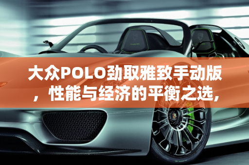大众POLO劲取雅致手动版，性能与经济的平衡之选,大众POLO劲取雅致手动版怎么样呀，有何优缺点呀