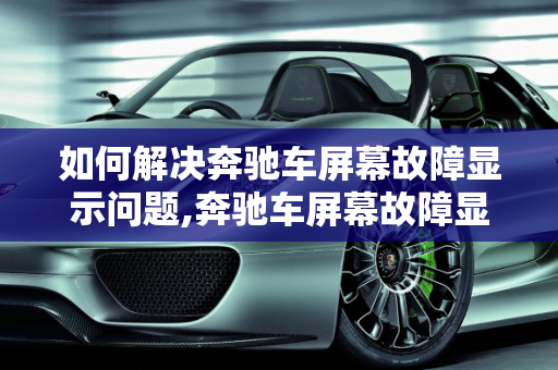 如何解决奔驰车屏幕故障显示问题,奔驰车屏幕故障显示怎么消除