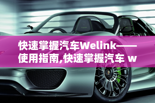 快速掌握汽车Welink——使用指南,快速掌握汽车 welink——使用指南