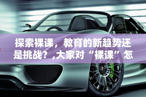 探索裸课，教育的新趋势还是挑战？,大家对“裸课”怎么看，怎么操作