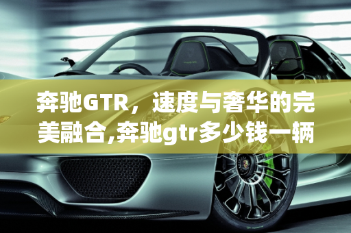 奔驰GTR，速度与奢华的完美融合,奔驰gtr多少钱一辆,奔驰汽车报价跑车