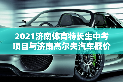 2021济南体育特长生中考项目与济南高尔夫汽车报价解析,2021济南体育特长生中考项目，济南高尔夫汽车报价