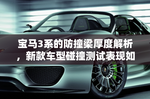 宝马3系的防撞梁厚度解析，新款车型碰撞测试表现如何？,宝马3系防撞梁有多厚，宝马3系碰撞测试新款车型