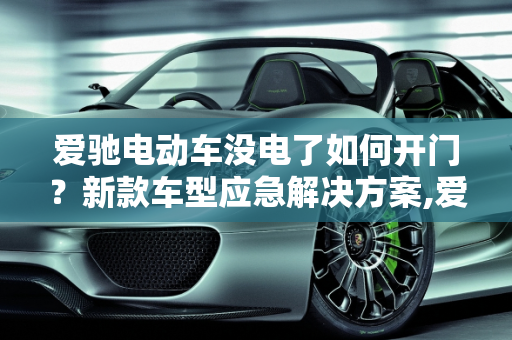 爱驰电动车没电了如何开门？新款车型应急解决方案,爱驰没电了怎么开门,爱驰新款车型