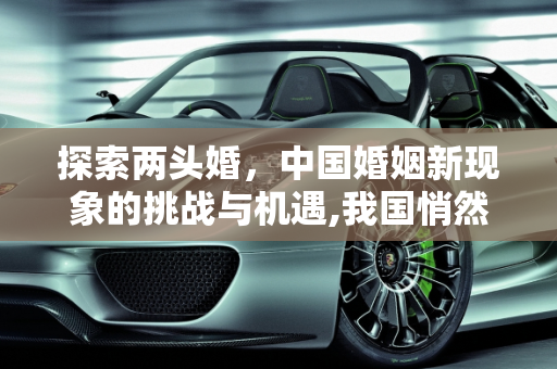 探索两头婚，中国婚姻新现象的挑战与机遇,我国悄然出现“两头婚”，你支持这样的婚姻形式吗