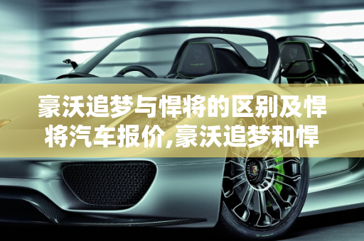 豪沃追梦与悍将的区别及悍将汽车报价,豪沃追梦和悍将的区别，悍将汽车报价