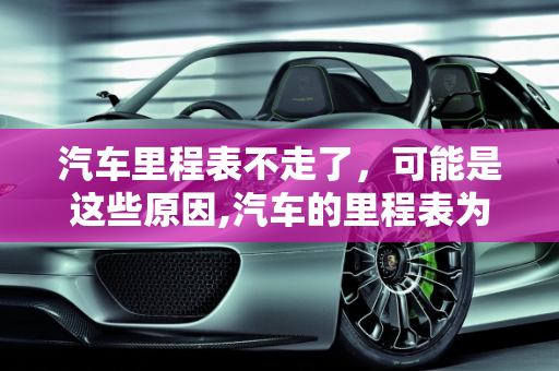 汽车里程表不走了，可能是这些原因,汽车的里程表为什么不走了,汽车容易出故障的公里数