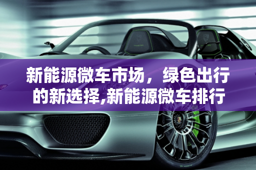 新能源微车市场，绿色出行的新选择,新能源微车排行;新能源微车