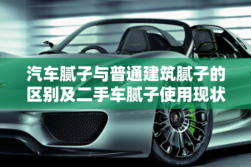汽车腻子与普通建筑腻子的区别及二手车腻子使用现状,汽车腻子和普通建筑腻子的区别,二手车有几个没腻子的车