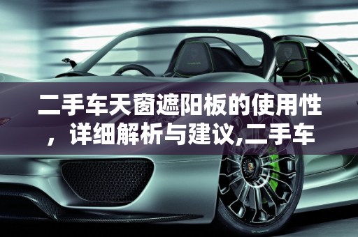 二手车天窗遮阳板的使用性，详细解析与建议,二手车天窗遮阳板能用吗？详细解析与建议