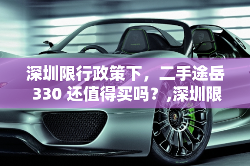 深圳限行政策下，二手途岳 330 还值得买吗？,深圳限行政策下，二手途岳 330 还值得买吗？