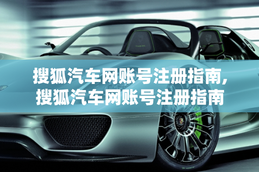 搜狐汽车网账号注册指南,搜狐汽车网账号注册指南
