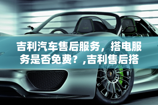 吉利汽车售后服务，搭电服务是否免费？,吉利售后搭电是不是免费的