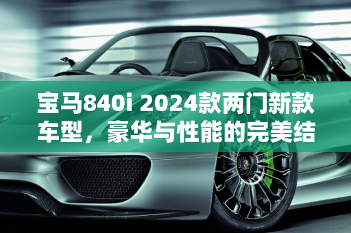 宝马840i 2024款两门新款车型，豪华与性能的完美结合,宝马840i2024款两门落地价,bmw 两门新款车型